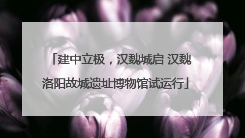 建中立极，汉魏城启 汉魏洛阳故城遗址博物馆试运行