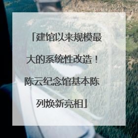 建馆以来规模最大的系统性改造！陈云纪念馆基本陈列焕新亮相