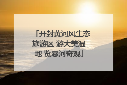 开封黄河风生态旅游区 游大美湿地 览悬河奇观