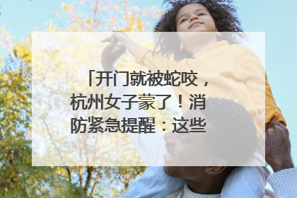 开门就被蛇咬，杭州女子蒙了！消防紧急提醒：这些方法都不靠谱！