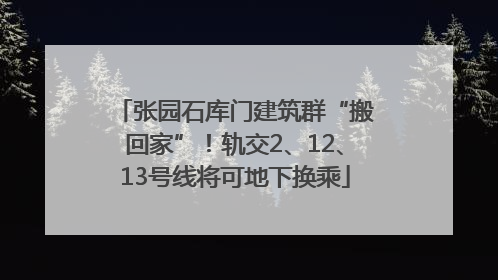 张园石库门建筑群“搬回家”！轨交2、12、13号线将可地下换乘
