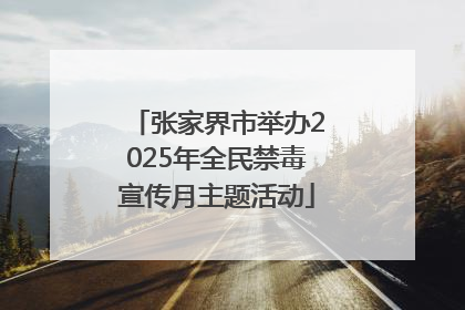 张家界市举办2025年全民禁毒宣传月主题活动