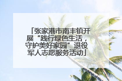 张家港市南丰镇开展“践行绿色生活，守护美好家园”退役军人志愿服务活动
