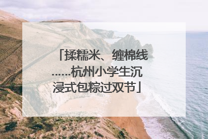 揉糯米、缠棉线……杭州小学生沉浸式包粽过双节