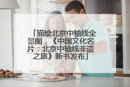 描绘北京中轴线全景图，《中国文化名片：北京中轴线非遗之旅》新书发布