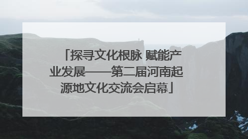探寻文化根脉 赋能产业发展——第二届河南起源地文化交流会启幕