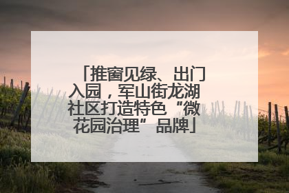 推窗见绿、出门入园，军山街龙湖社区打造特色“微花园治理”品牌