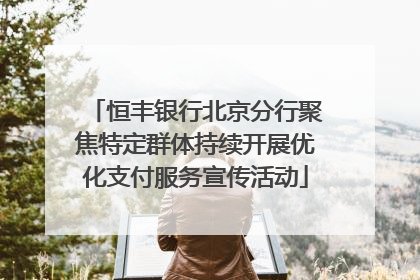恒丰银行北京分行聚焦特定群体持续开展优化支付服务宣传活动