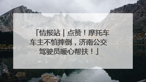 情报站｜点赞！摩托车车主不慎摔倒，济南公交驾驶员暖心帮扶！