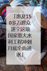 惠及150多万群众 遂宁这项国家重大水利工程冲刺月底全面通水