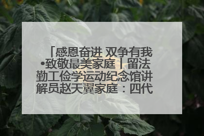 感恩奋进 双争有我•致敬最美家庭丨留法勤工俭学运动纪念馆讲解员赵天翼家庭：四代人一脉相承赤子心