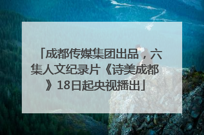 成都传媒集团出品，六集人文纪录片《诗美成都》18日起央视播出