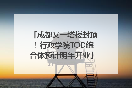 成都又一塔楼封顶！行政学院TOD综合体预计明年开业