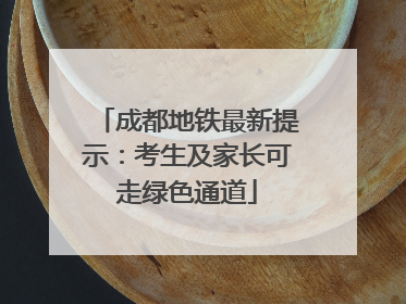 成都地铁最新提示：考生及家长可走绿色通道