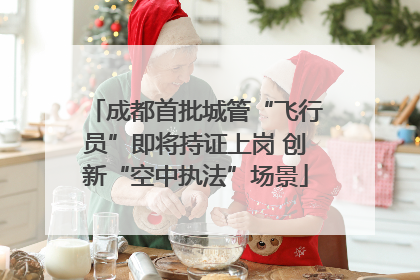 成都首批城管“飞行员”即将持证上岗 创新“空中执法”场景