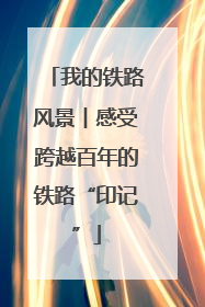 我的铁路风景︱感受跨越百年的铁路“印记”