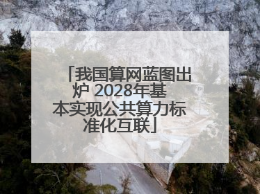 我国算网蓝图出炉 2028年基本实现公共算力标准化互联