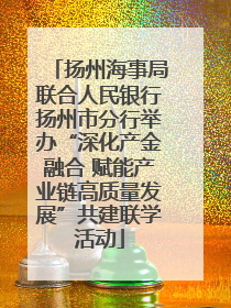 扬州海事局联合人民银行扬州市分行举办“深化产金融合 赋能产业链高质量发展”共建联学活动