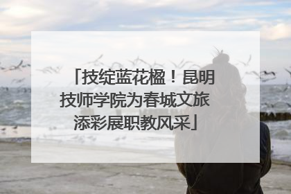 技绽蓝花楹！昆明技师学院为春城文旅添彩展职教风采