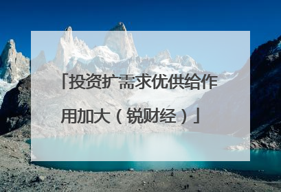 投资扩需求优供给作用加大（锐财经）
