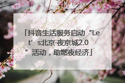 抖音生活服务启动“Let’s北京·夜京城2.0”活动，助燃夜经济