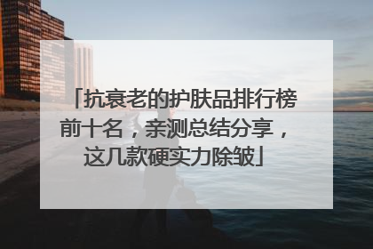 抗衰老的护肤品排行榜前十名，亲测总结分享，这几款硬实力除皱