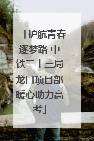 护航青春逐梦路 中铁二十三局龙口项目部暖心助力高考