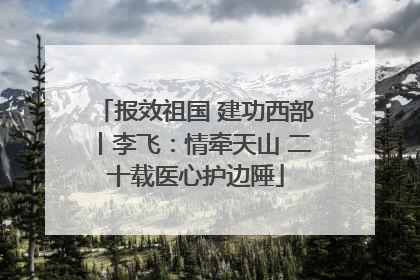 报效祖国 建功西部丨李飞：情牵天山 二十载医心护边陲