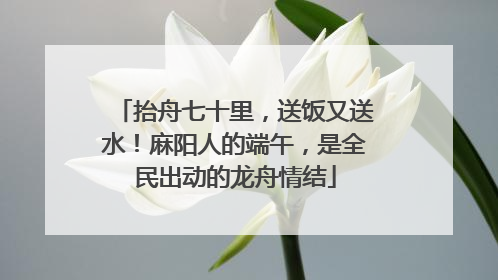 抬舟七十里，送饭又送水！麻阳人的端午，是全民出动的龙舟情结