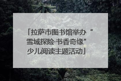 拉萨市图书馆举办“雪域探险·书香奇缘”少儿阅读主题活动
