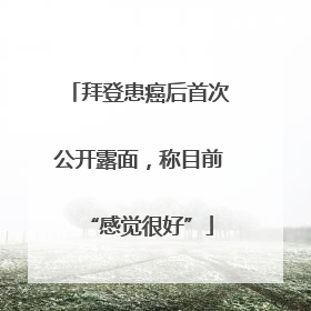 拜登患癌后首次公开露面，称目前“感觉很好”