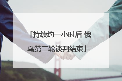 持续约一小时后 俄乌第二轮谈判结束