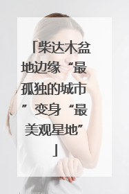 柴达木盆地边缘“最孤独的城市”变身“最美观星地”