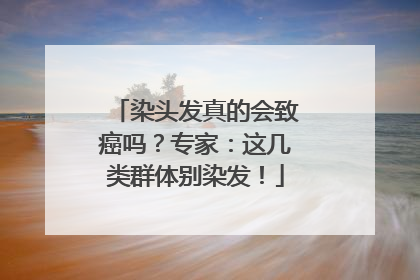 染头发真的会致癌吗？专家：这几类群体别染发！