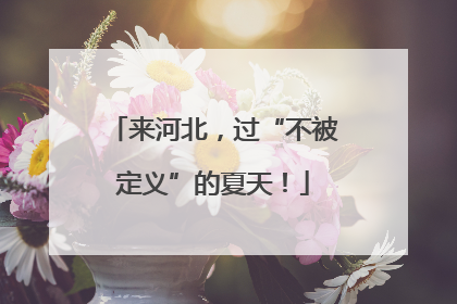 来河北，过“不被定义”的夏天！