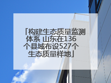 构建生态质量监测体系 山东在136个县域布设527个生态质量样地