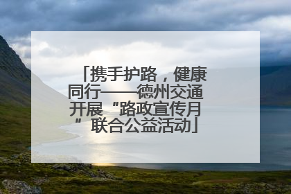 携手护路，健康同行——德州交通开展“路政宣传月”联合公益活动