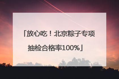 放心吃！北京粽子专项抽检合格率100%