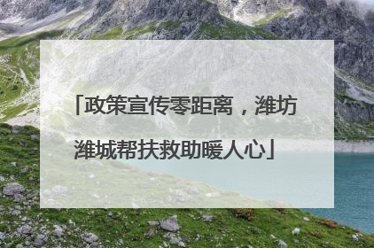 政策宣传零距离，潍坊潍城帮扶救助暖人心