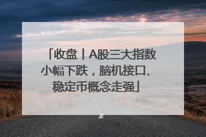 收盘丨A股三大指数小幅下跌，脑机接口、稳定币概念走强