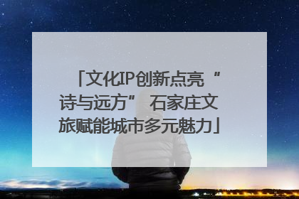 文化IP创新点亮“诗与远方” 石家庄文旅赋能城市多元魅力
