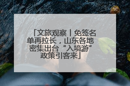 文旅观察丨免签名单再拉长，山东各地密集出台“入境游”政策引客来