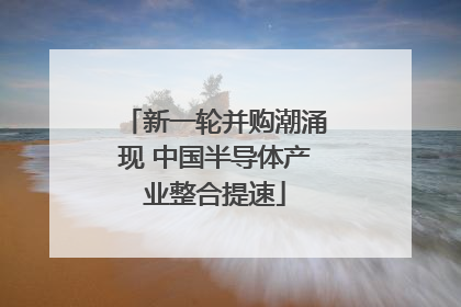 新一轮并购潮涌现 中国半导体产业整合提速