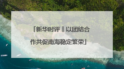 新华时评丨以团结合作共促南海稳定繁荣