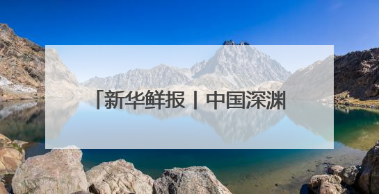 新华鲜报丨中国深渊科考，走向世界！