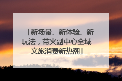 新场景、新体验、新玩法，带火副中心全域文旅消费新热潮