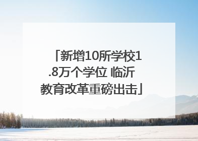 新增10所学校1.8万个学位 临沂教育改革重磅出击