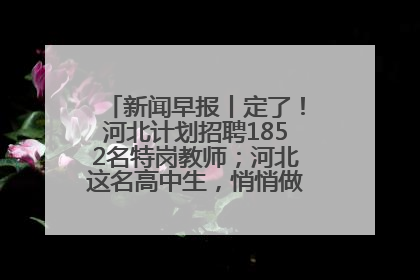 新闻早报丨定了！河北计划招聘1852名特岗教师；河北这名高中生，悄悄做了件超酷的事>>