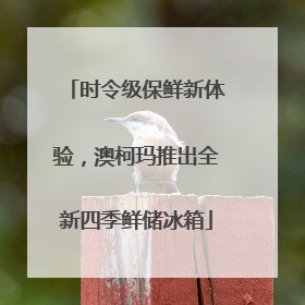 时令级保鲜新体验，澳柯玛推出全新四季鲜储冰箱