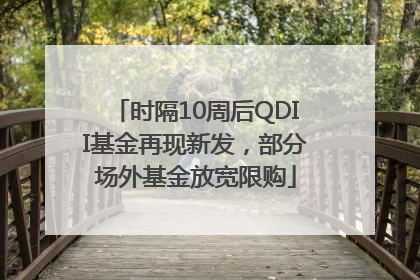 时隔10周后QDII基金再现新发，部分场外基金放宽限购